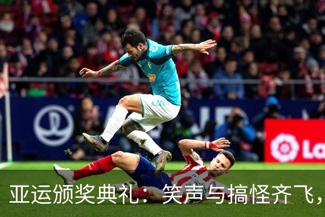亚运颁奖典礼：笑声与搞怪齐飞，莎头依旧光彩照人！